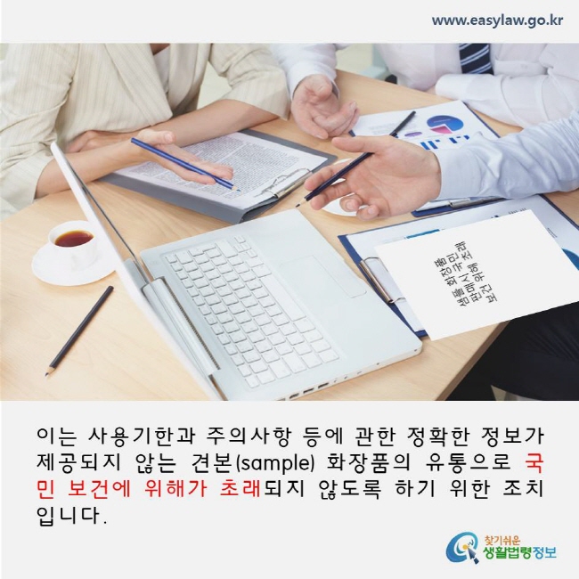 이는 사용기한과 주의사항 등에 관한 정확한 정보가 제공되지 않는 견본(sample) 화장품의 유통으로 국민 보건에 위해가 초래되지 않도록 하기 위한 조치입니다. www.easylaw.go.kr 찾기쉬운 생활법령정보 로고
