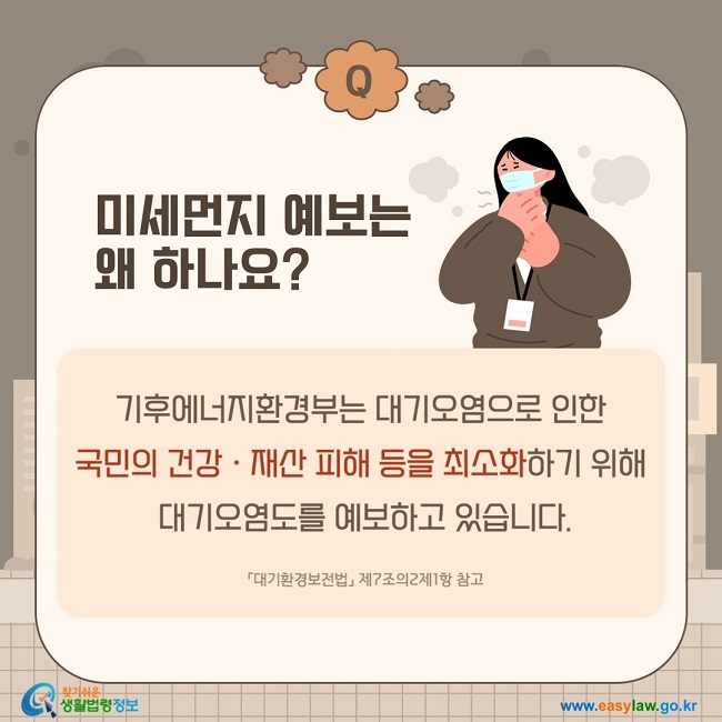 질문: 미세먼지 예보는 왜 하나요?답변: 기후에너지환경부는 대기오염으로 인한&nbsp;국민의&nbsp;건강ㆍ재산 피해 등을 최소화하기 위해&nbsp;대기오염도를 예보하고 있습니다.「대기환경보전법」 제7조의2제1항 참고