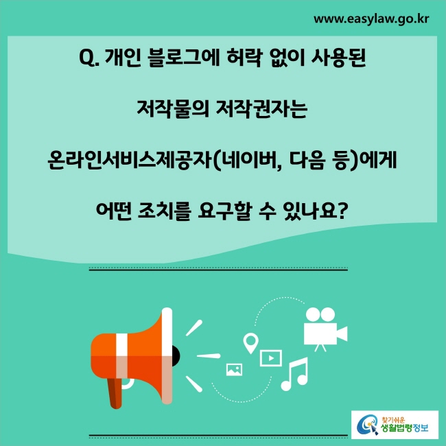 www.easylaw.go.kr Q. 개인 블로그에 허락 없이 사용된 저작물의 저작권자는 온라인서비스제공자(네이버, 다음 등)에게 어떤 조치를 요구할 수 있나요?