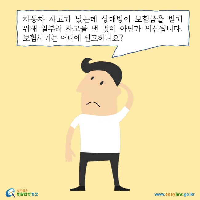 자동차 사고가 났는데 상대방이 보험금을 받기 위해 일부러 사고를 낸 것이 아닌가 의심됩니다. 보험사기는 어디에 신고하나요? 찾기쉬운 생활법령정보 로고 www.easylaw.go.kr