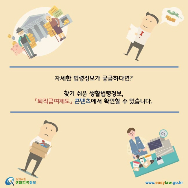 자세한 법령정보가 궁금하다면?
찾기 쉬운 생활법령정보, 「퇴직급여제도」 콘텐츠에서 확인할 수 있습니다.
찾기쉬운 생활법령정보 로고
www.easylaw.go.kr