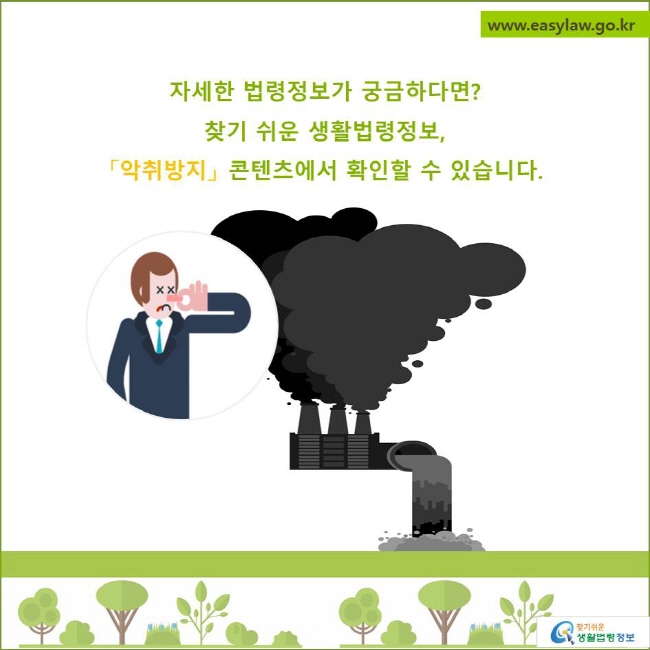 자세한 법령정보가 궁금하다면?
찾기 쉬운 생활법령정보, 
악취방지콘텐츠에서 확인할 수 있습니다.
찾기쉬운 생활법령정보 로고
www.easylaw.go.kr