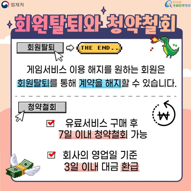 회원탈퇴와 청약철회  회원탈퇴  게임서비스 이용 해지를 원하는 회원은 회원탈퇴를 통해 계약을 해지할 수 있습니다.  청약철회  유료서비스 구매 후 7일 이내 청약철회 가능  회사의 영업일 기준 3일 이내 대금 환급