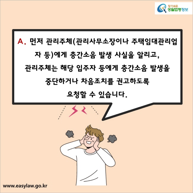 A. 먼저 관리주체(관리사무소장이나 주택임대관리업자 등)에게 층간소음 발생 사실을 알리고, 관리주체는 해당 입주자 등에게 층간소음 발생을 중단하거나 차음조치를 권고하도록 요청할 수 있습니다.