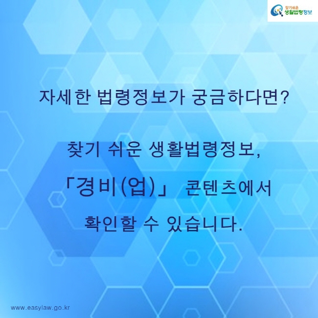 찾기쉬운생활법령정보 로고
www.easylaw.go.kr
자세한 법령정보가 궁금하다면?
찾기 쉬운 생활법령정보, 「경비(업)」 콘텐츠에서 확인할 수 있습니다.
