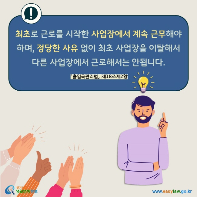 최초로 근로를 시작한 사업장에서 계속 근무해야 하며, 정당한 사유 없이 최초 사업장을 이탈해서 다른 사업장에서 근로해서는 안됩니다. 「출입국관리법」 제18조제2항 