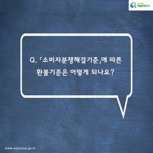 Q. 「소비자분쟁해결기준」에 따른
환불기준은 어떻게 되나요? 
