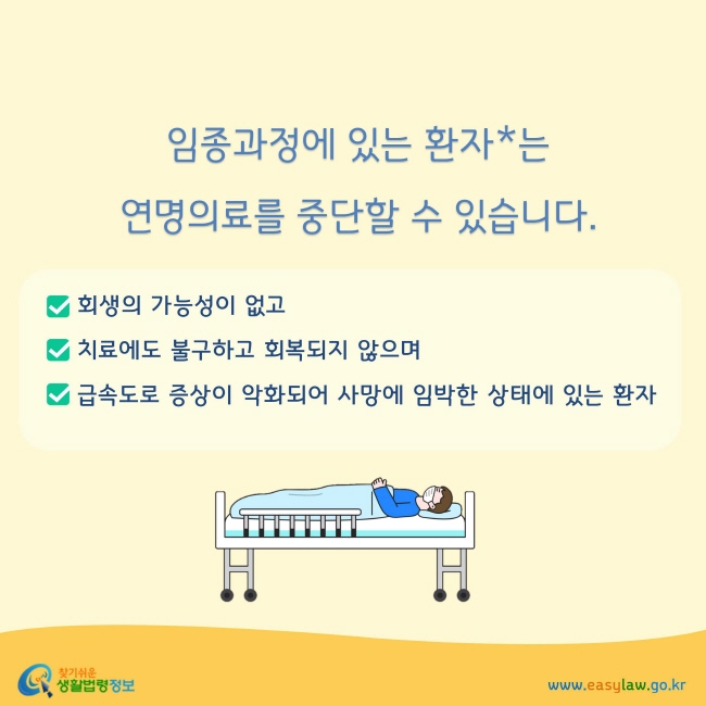 임종과정에 있는 환자는연명의료를 중단할 수 있습니다. 임종과정에 있는 환자란 ①회생의 가능성이 없고, ②치료에도 불구하고 회복되지 않으며 ③급속도로 증상이 악화되어 사망에 임박한 상태에 있는 환자를 말합니다. 