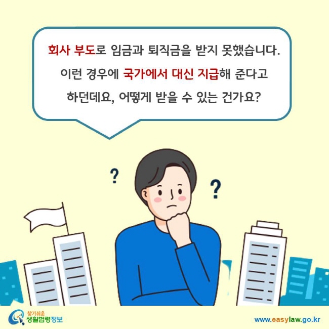 회사 부도로 임금과 퇴직금을 받지 못했습니다. 이런 경우에 국가에서 대신 지급해 준다고  하던데요, 어떻게 받을 수 있는 건가요?