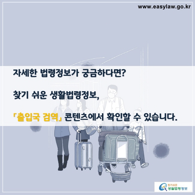 자세한 법령정보가 궁금하다면?

찾기 쉬운 생활법령정보,

「출입국 검역」 콘텐츠에서 확인할 수 있습니다.

찾기쉬운 생활법령정보