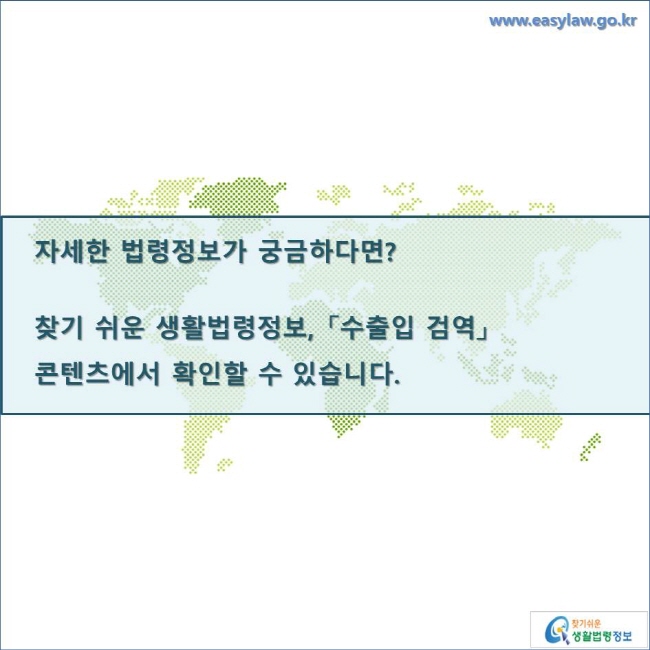 자세한 법령정보가 궁금하다면?

찾기 쉬운 생활법령정보, 「수출입 검역」 
콘텐츠에서 확인할 수 있습니다. 