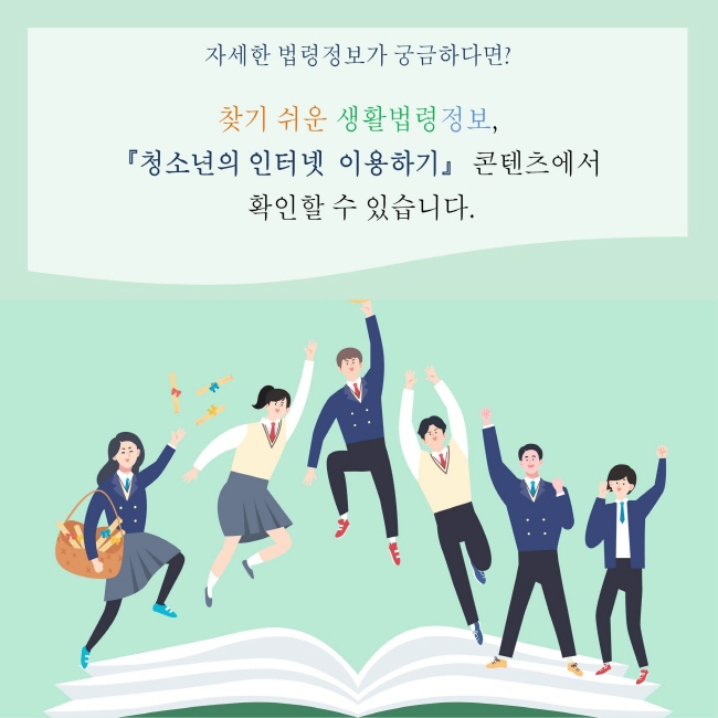 자세한 법령정보가 궁금하다면?찾기 쉬운 생활법령정보,『청소년의 인터넷 이용하기』 콘텐츠에서 확인할 수 있습니다.