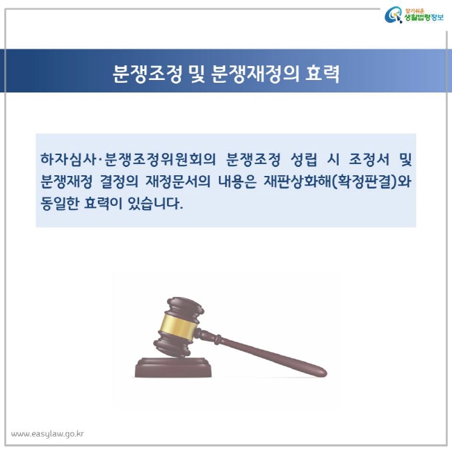 분쟁조정 및 분쟁재정의 효력 하자심사·분쟁조정위원회의 분쟁조정 성립 시 조정서 및 분쟁재정 결정의 재정문서의 내용은 재판상화해(확정판결)와 동일한 효력이 있습니다.