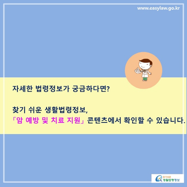 자세한 법령정보가 궁금하다면? 찾기 쉬운 생활법령정보, 「암 예방 및 치료 지원」 콘텐츠에서 확인할 수 있습니다. 
