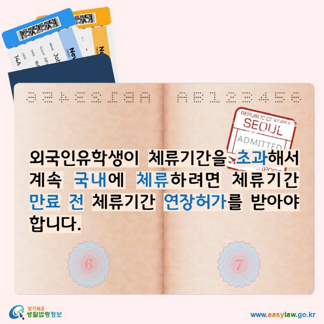 외국인유학생이 체류기간을 초과해서 계속 국내에 체류하려면 체류기간 만료 전 체류기간 연장허가를 받아야 합니다.
찾기쉬운생활법령정보 로고 www.easylaw.go.kr