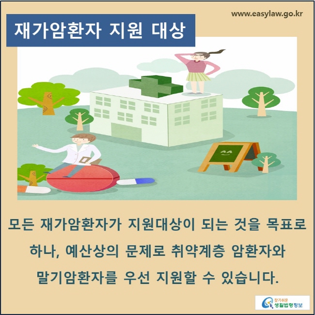 재가암환자 지원 대상: 모든 재가암환자가 지원대상이 되는 것을 목표로 하나, 예산상의 문제로 취약계층 암환자와 말기암환자를 우선 지원할 수 있습니다.

