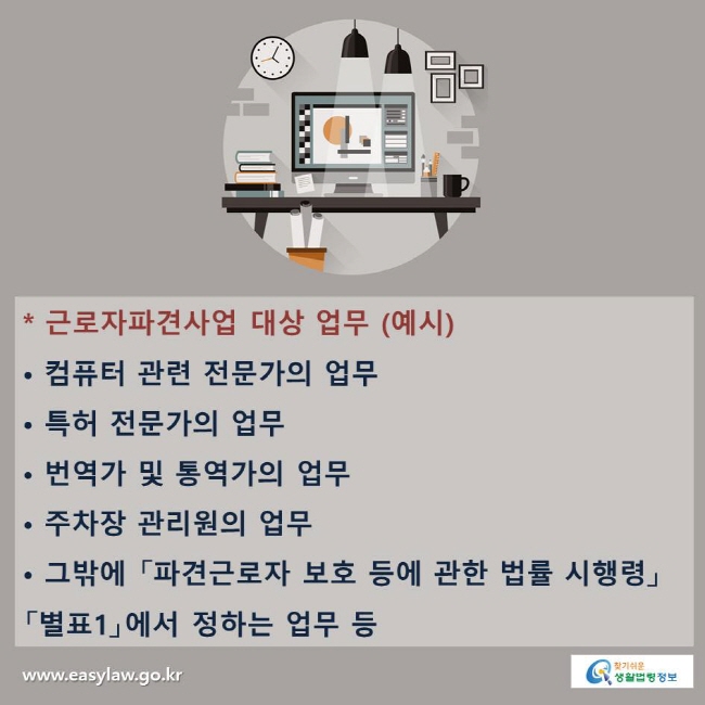 * 근로자파견사업 대상 업무 (예시)
컴퓨터 관련 전문가의 업무,  특허 전문가의 업무, 번역가 및 통역가의 업무, 주차장 관리원의 업무, 그밖에 「파견근로자 보호 등에 관한 법률 시행령」 「별표1」에서 정하는 업무 등 