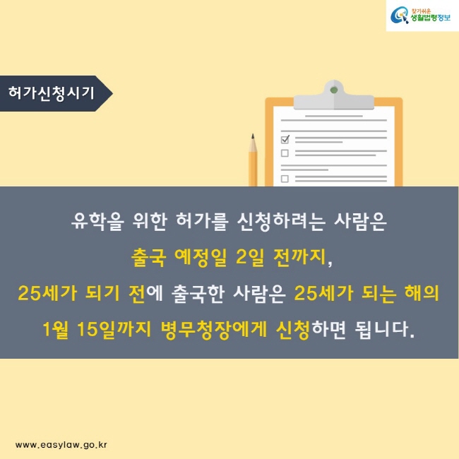 허가신청시기
유학을 위한 허가를 신청하려는 사람은
 출국 예정일 2일 전까지,
25세가 되기 전에 출국한 사람은 25세가 되는 해의 
1월 15일까지 병무청장에게 신청하면 됩니다.
