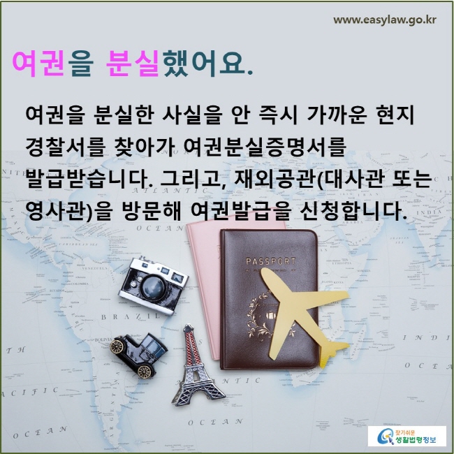 여권을 분실했어요. 여권을 분실한 사실을 안 즉시 가까운 현지 경찰서를 찾아가 여권분실증명서를 발급받습니다. 그리고, 재외공관(대사관 또는 영사관)을 방문해 여권발급을 신청합니다.
