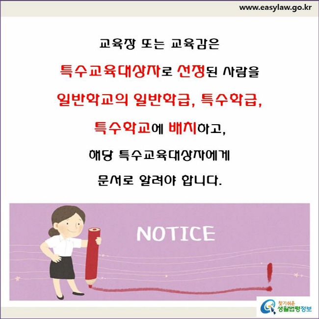 교육장 또는 교육감은 특수교육대상자로 선정된 사람을
일반학교의 일반학급, 특수학급, 특수학교에 배치하고,
해당 특수교육대상자에게 문서로 알려야 합니다(「장애인 등에 대한 특수교육법」 제17조제1항 및 「장애인 등에 대한 특수교육법 시행령」 제11조제1항).
