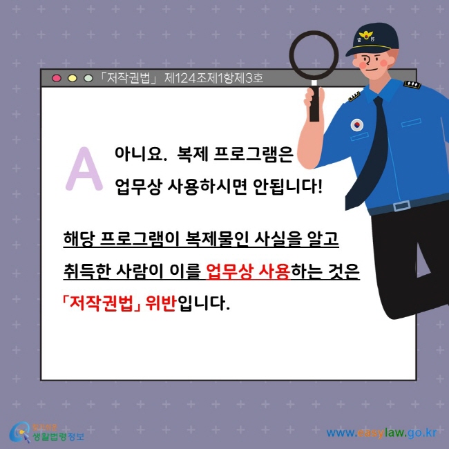 A. 아니요. 복제 프로그램은 업무상 사용하시면 안됩니다! 해당 프로그램이 복제물인 사실을 알고 취득한 사람이 이를 업무상 사용하는 것은 「저작권법」 위반입니다. 「저작권법」 제124조제1항제3호.