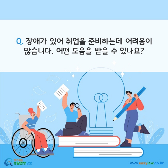 Q. 장애가 있어 취업을 준비하는데 어려움이 많습니다. 어떤 도움을 받을 수 있나요? 찾기쉬운 생활법령정보(www.easylaw.go.kr)