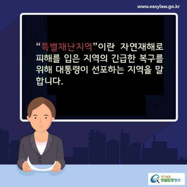 “특별재난지역”이란 자연재해로 피해를 입은 지역의 긴급한 복구를 위해 대통령이 선포하는 지역을 말합니다.