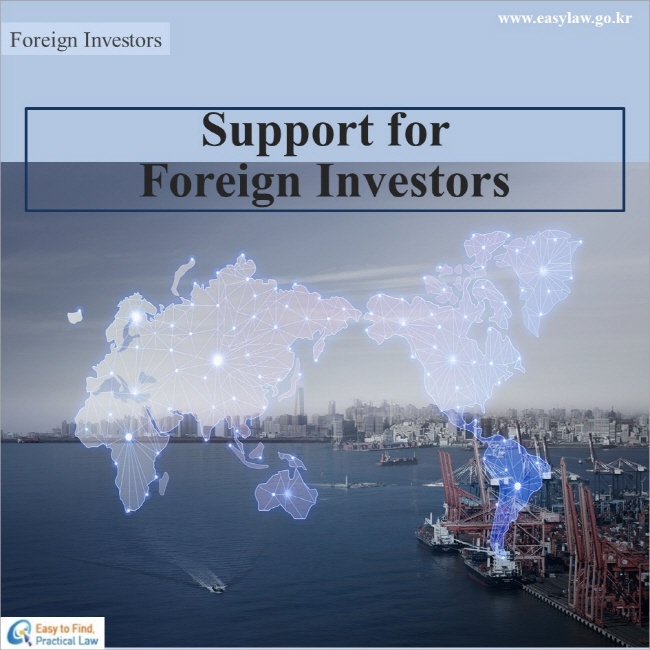 Foreign Investors
Support for Foreign Investors
www.easylaw.go.kr Esay to find Practical Law
