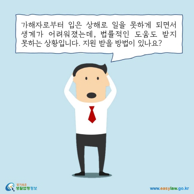 가해자로부터 입은 상해로 일을 못하게 되면서 생계가 어려워졌는데, 법률적인 도움도 받지 못하는 상황입니다. 지원 받을 방법이 있나요?
찾기쉬운 생활법령정보 로고
www.easylaw.go.kr