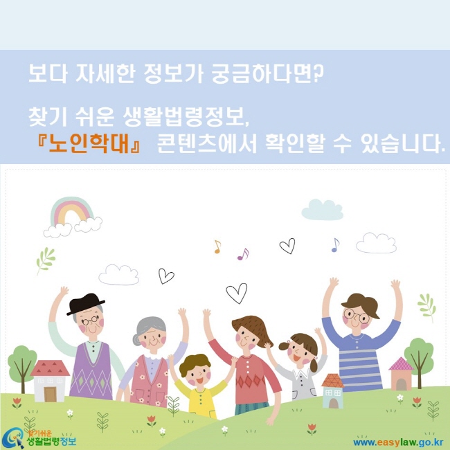 보다 자세한 정보가 궁금하다면? 찾기쉬운 생활법령정보, 『노인학대』 콘텐츠에서 확인할 수 있습니다. www.easylaw.go.kr 찾기쉬운 생활법령정보 로고