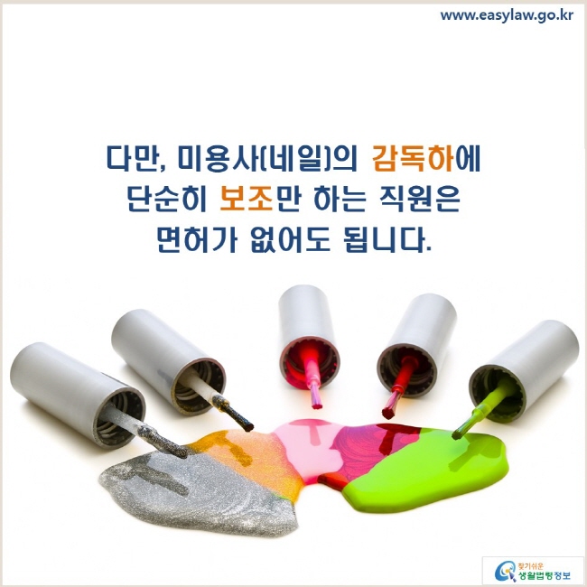 www.easylaw.go.kr 다만, 미용사(네일)의 감독하에 단순히 보조만 하는 직원은 면허가 없어도 됩니다.