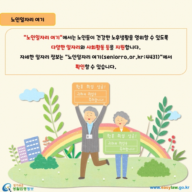 “노인일자리 여기”에서는 노인들이 건강한 노후생활을 영위할 수 있도록 다양한 일자리와 사회활동 등을 지원합니다. 자세한 일자리 정보는 “노인일자리 여기(seniorro.or.kr:4431)”에서 확인할 수 있습니다.