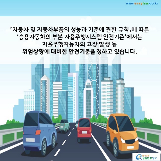 「자동차 및 자동차부품의 성능과 기준에 관한 규칙」에 따른 ‘승용자동차의 부분 자율주행시스템 안전기준’에서는 자율주행자동차의 고장 발생 등 위험상황에 대비한 안전기준을 정하고 있습니다. 