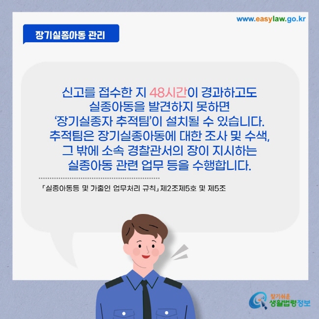 신고를 접수하고 48시간이 경과하고도 실종아동을 발견하지 못하면 '장기실종자 추적팀'이 설치될 수 있습니다. 추적팀은 장기실종아동에 대한 조사 및 수색 등을 수행합니다.