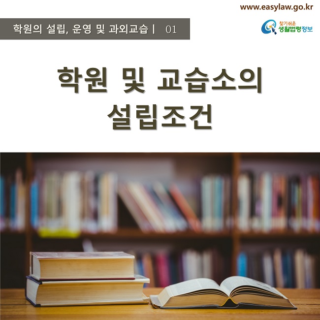    학원의 설립, 운영 및 과외교습ㅣ  01
www.easylaw.go.kr
찾기쉬운 생활법령정보 로고
학원 및 교습소의 설립조건