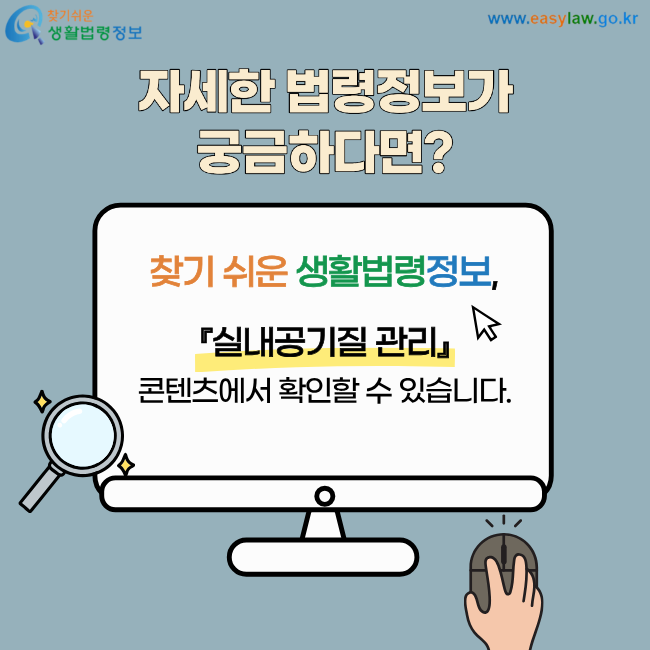 자세한 법령정보가 궁금하다면? 찾기 쉬운 생활법령정보, 『실내공기질 관리』 콘텐츠에서 확인할 수 있습니다.