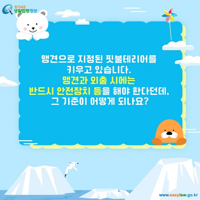 맹견으로 지정된 핏불테리어를  키우고 있습니다.  맹견과 외출 시에는  반드시 안전장치 등을 해야 한다던데,  그 기준이 어떻게 되나요?