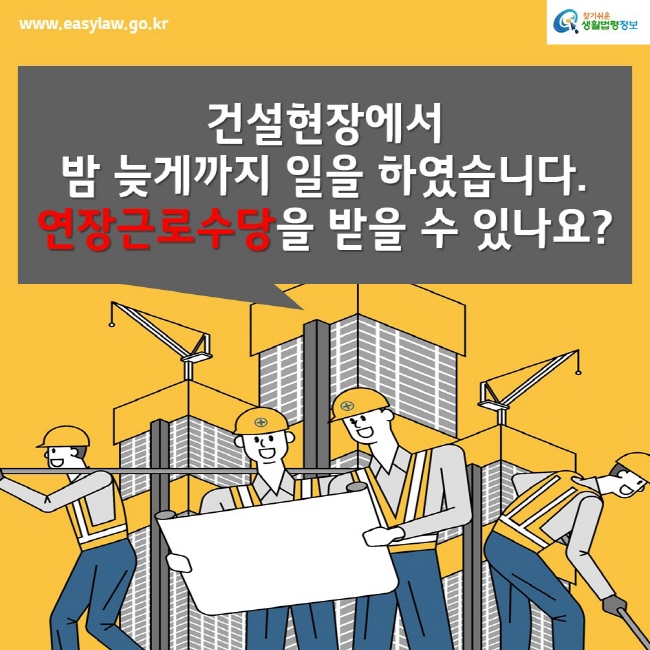 www.easylaw.go.kr찾기쉬운생활법령정보건설현장에서 밤 늦게까지 일을 하였습니다. 연장근로수당을 받을 수 있나요?