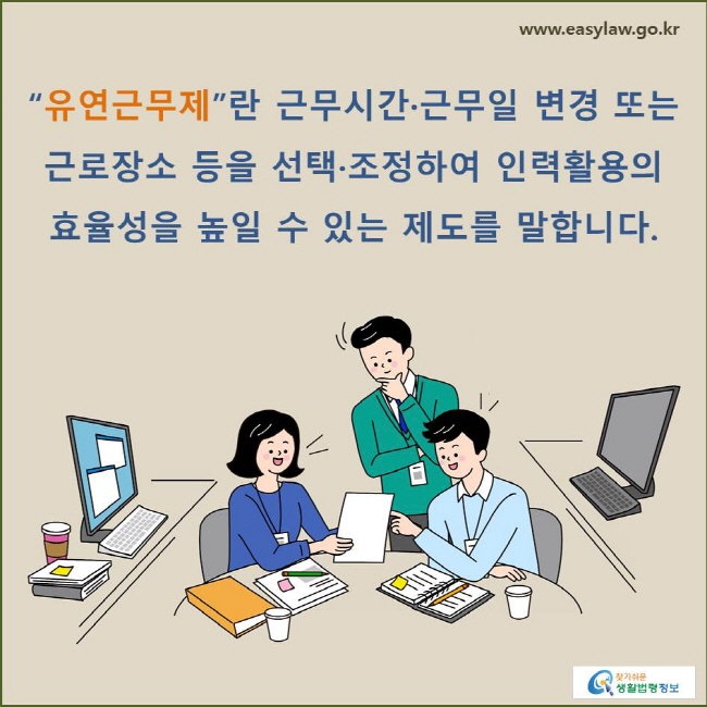 유연근무제란 근무시간·근무일 변경 또는 근로장소 등을 선택·조정하여 인력활용의 효율성을 높일 수 있는 제도를 말합니다.