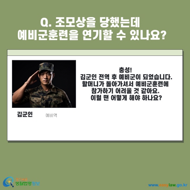 Q. 조모상을 당했는데 예비군훈련을 연기할 수 있나요? 김군인 예비역 충성! 김군인 전역 후 예비군이 되었습니다. 할머니가 돌아가셔서 예비군훈련에 참가하기 어려울 것 같아요. 이럴 땐 어떻게 해야 하나요?