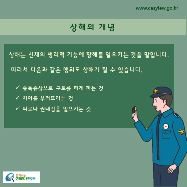 상해의 개념상해는 신체의 생리적 기능에 장해를 일으키는 것을 말합니다. 따라서 다음과 같은 행위도 상해가 될 수 있습니다. 중독증상으로 구토를 하게 하는 것치아를 부러뜨리는 것피로나 권태감을 일으키는 것     