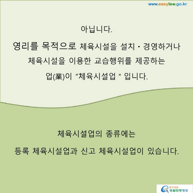 아닙니다. 영리를 목적으로 체육시설을 설치ㆍ경영하거나 체육시설을 이용한 교습행위를 제공하는 업(業)이 “체육시설업＂입니다.체육시설업의 종류에는 등록 체육시설업과 신고 체육시설업이 있습니다.