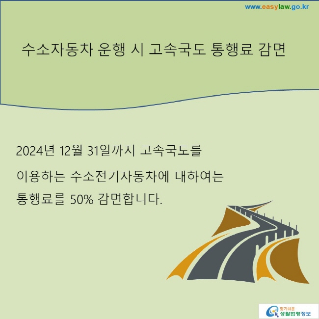 수소자동차 운행 시 고속국도 통행료 감면: 2024년 12월 31일까지 고속국도를 이용하는 수소전기자동차에 대하여는 통행료를 50% 감면합니다.