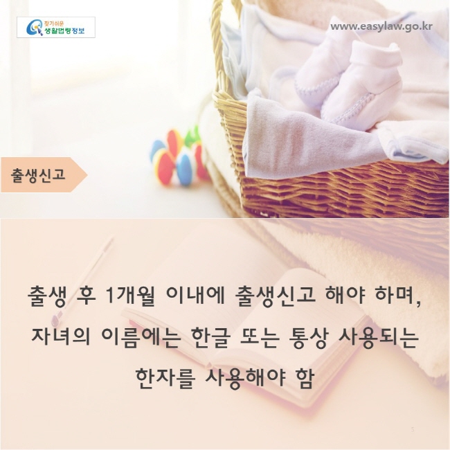 출생신고
w출생 후 1개월 이내에 출생신고 해야 하며,
자녀의 이름에는 한글 또는 통상 사용되는 
한자를 사용해야 함
ww.easylaw.go.kr
