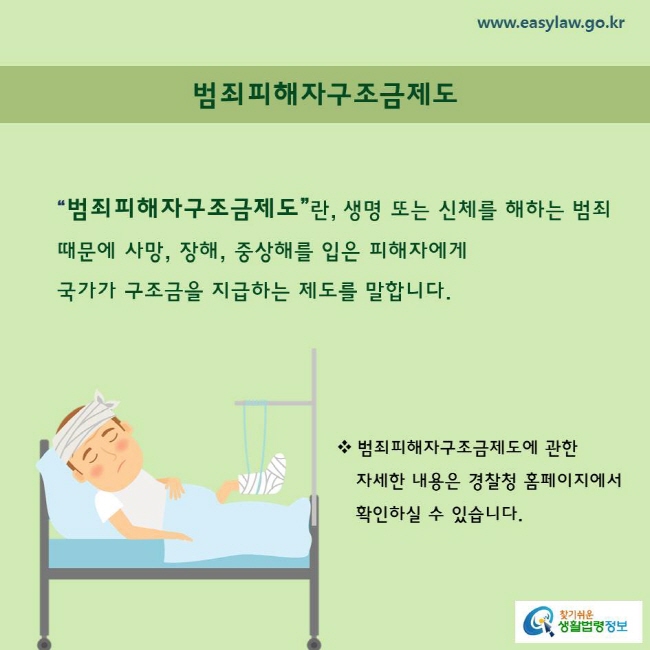 범죄피해자구조금제도“범죄피해자구조금제도”란, 생명 또는 신체를 해하는 범죄 때문에 사망, 장해, 중상해를 입은 피해자에게 국가가 구조금을 지급하는 제도를 말합니다. 범죄피해자구조금제도에 관한    자세한 내용은 경찰청 홈페이지에서   확인하실 수 있습니다. 