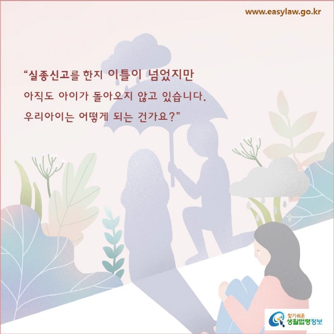 “실종신고를 한지 이틀이 넘었지만 
아직도 아이가 돌아오지 않고 있습니다.  
우리아이는 어떻게 되는 건가요?”
