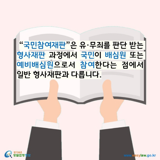 “국민참여재판”은 유·무죄를 판단 받는 형사재판 과정에서 국민이 배심원 또는 예비배심원으로서 참여한다는 점에서 일반 형사재판과 다릅니다. 찾기쉬운 생활법령정보 로고 www.easylaw.go.kr