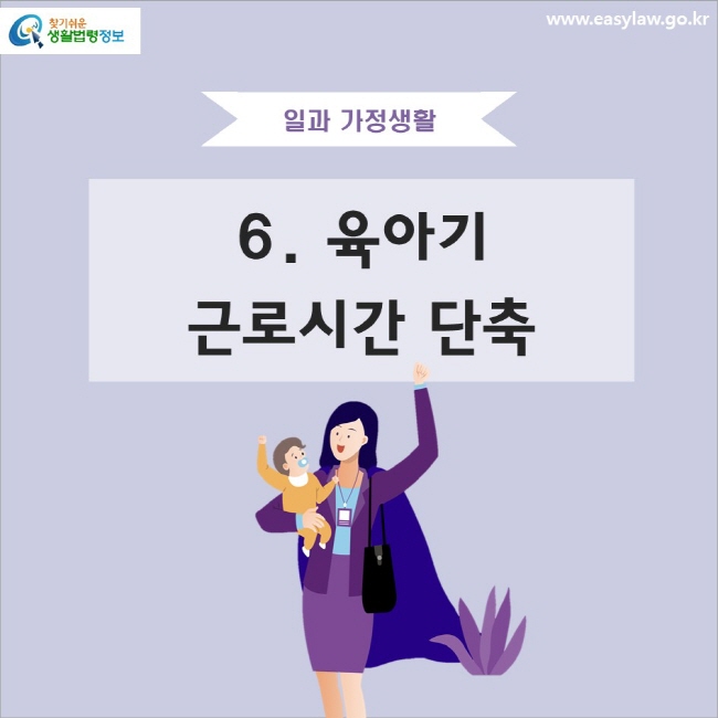 일과 가정생활 6. 육아기 근로시간 단축
www.easylaw.go.kr 찾기 쉬운 생활법령정보 로고