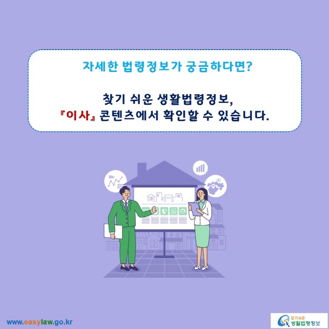 자세한 법령정보가 궁금하다면?

찾기 쉬운 생활법령정보,
「이사」 콘텐츠에서 확인할 수 있습니다.