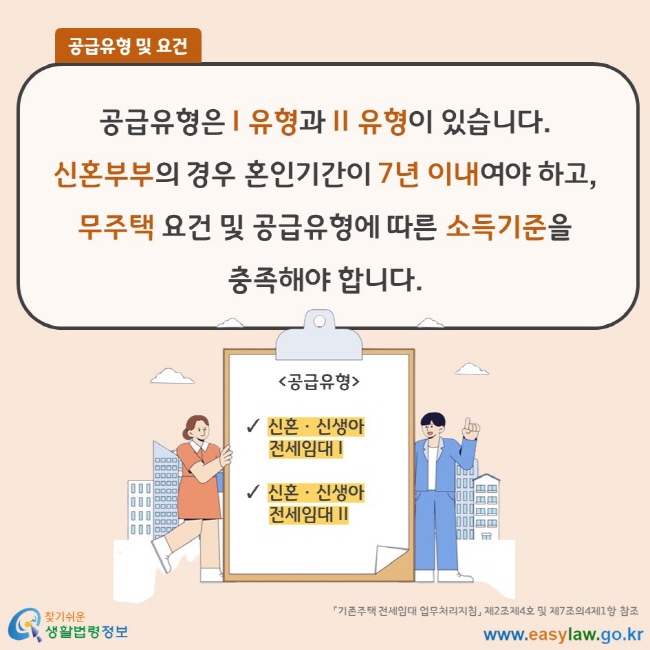 공급유형 및 요건 공급유형은 I 유형과 II 유형이 있습니다. 신혼부부의 경우 혼인기간이 7년 이내여야 하고, 무주택 요건 및 공급유형에 따른 소득기준을 충족해야 합니다. 「기존주택 전세임대 업무처리지침」 제2조제4호 및 제7조의4제1항 참조